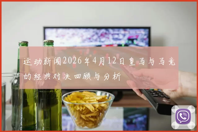 运动新闻2026年4月12日皇马与马竞的经典对决回顾与分析