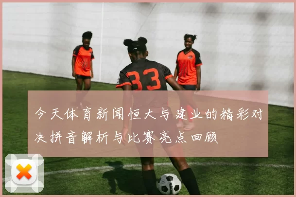 今天体育新闻恒大与建业的精彩对决拼音解析与比赛亮点回顾