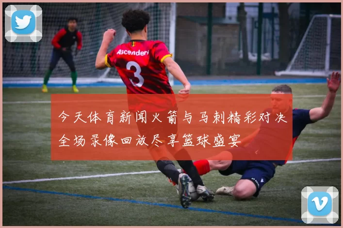 今天体育新闻火箭与马刺精彩对决全场录像回放尽享篮球盛宴