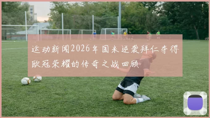 运动新闻2026年国米逆袭拜仁夺得欧冠荣耀的传奇之战回顾