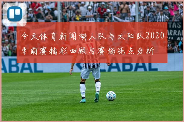 今天体育新闻湖人队与太阳队2020季前赛精彩回顾与赛场亮点分析